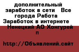 дополнительный заработок в сети - Все города Работа » Заработок в интернете   . Ненецкий АО,Хонгурей п.